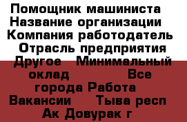 Помощник машиниста › Название организации ­ Компания-работодатель › Отрасль предприятия ­ Другое › Минимальный оклад ­ 50 000 - Все города Работа » Вакансии   . Тыва респ.,Ак-Довурак г.